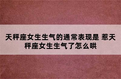 天秤座女生生气的通常表现是 惹天秤座女生生气了怎么哄